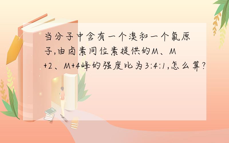 当分子中含有一个溴和一个氯原子,由卤素同位素提供的M、M+2、M+4峰的强度比为3:4:1,怎么算?