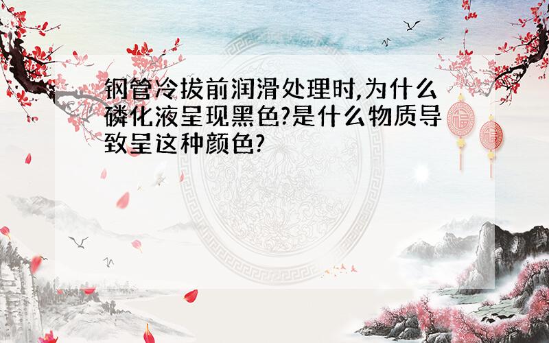 钢管冷拔前润滑处理时,为什么磷化液呈现黑色?是什么物质导致呈这种颜色?