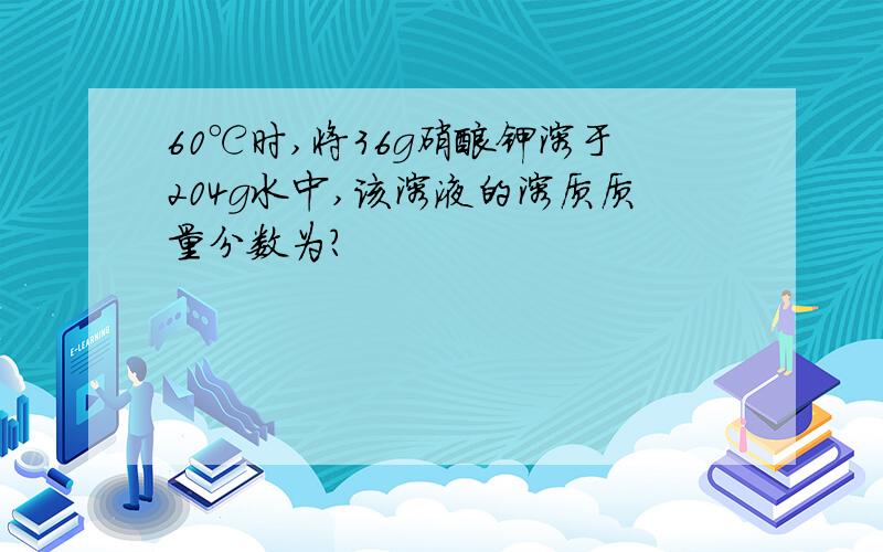 60℃时,将36g硝酸钾溶于204g水中,该溶液的溶质质量分数为?