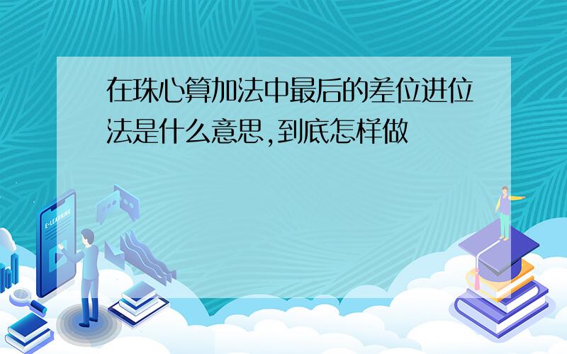 在珠心算加法中最后的差位进位法是什么意思,到底怎样做