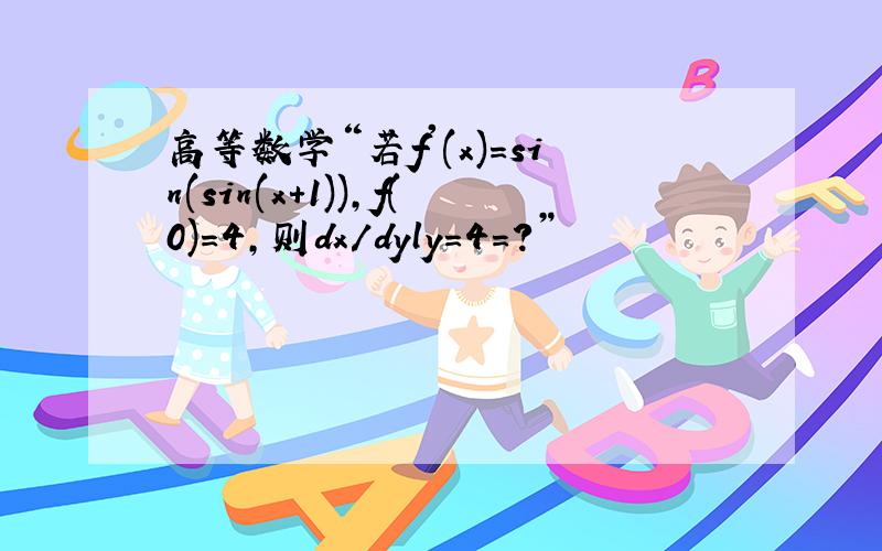 高等数学“若f'(x)=sin(sin(x+1)),f(0)=4,则dx/dyly=4=?”