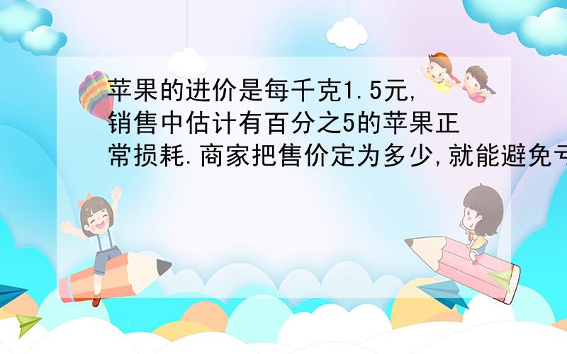 苹果的进价是每千克1.5元,销售中估计有百分之5的苹果正常损耗.商家把售价定为多少,就能避免亏本?用不