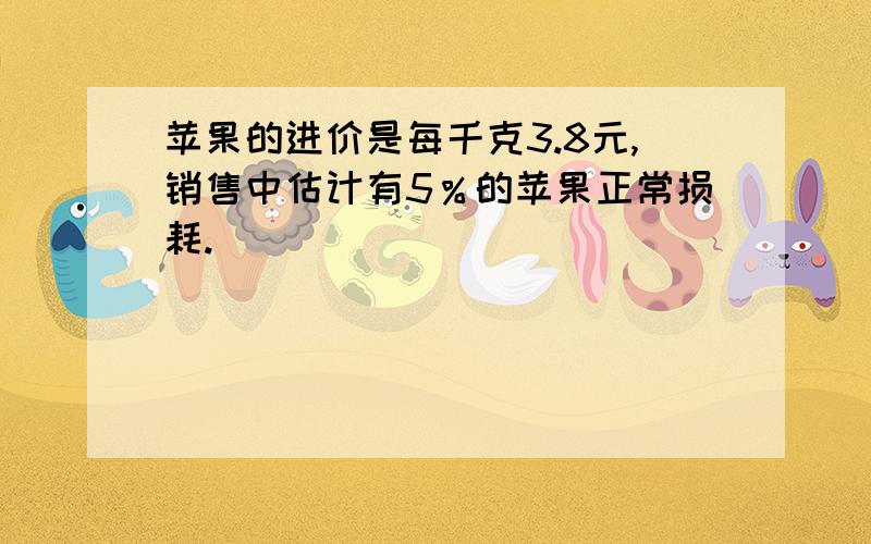 苹果的进价是每千克3.8元,销售中估计有5％的苹果正常损耗.