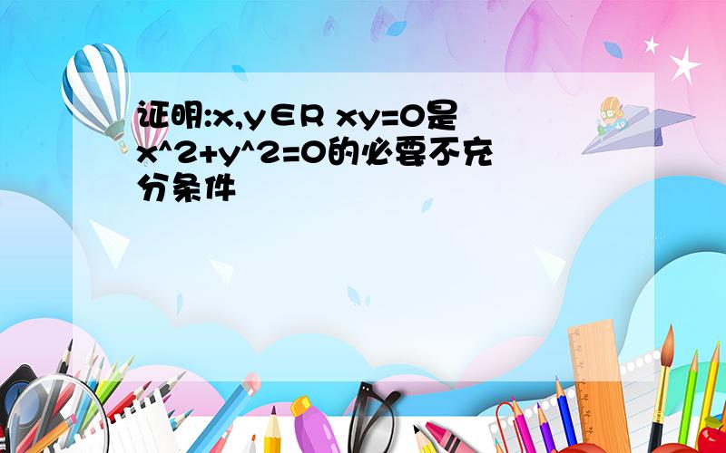 证明:x,y∈R xy=0是x^2+y^2=0的必要不充分条件