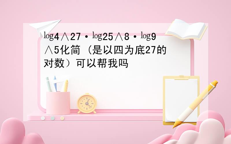 ㏒4∧27·㏒25∧8·㏒9∧5化简 (是以四为底27的对数）可以帮我吗