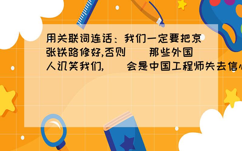 用关联词连话：我们一定要把京张铁路修好,否则（）那些外国人讥笑我们,（）会是中国工程师失去信心.