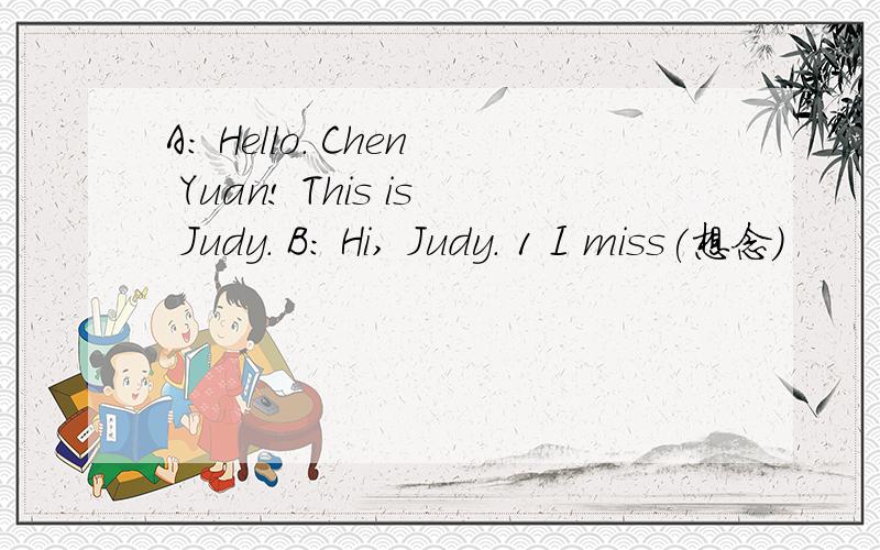 A: Hello. Chen Yuan! This is Judy. B: Hi, Judy. 1 I miss(想念)