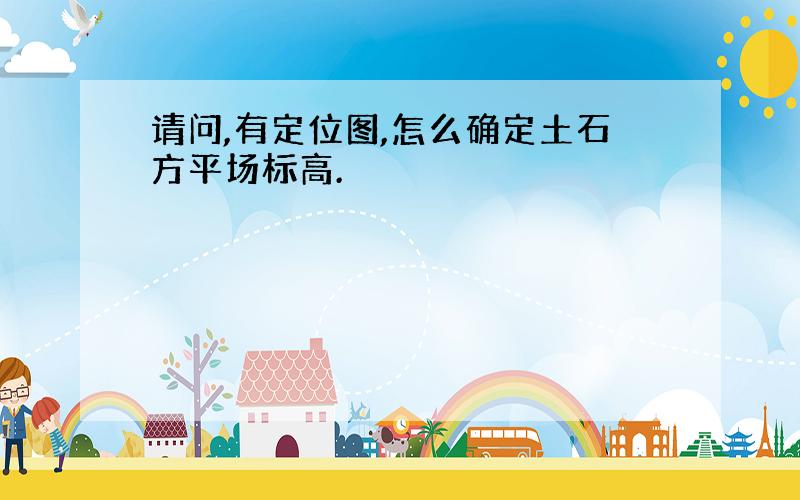 请问,有定位图,怎么确定土石方平场标高.