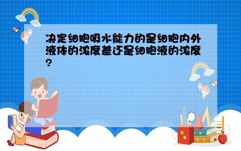 决定细胞吸水能力的是细胞内外液体的浓度差还是细胞液的浓度?