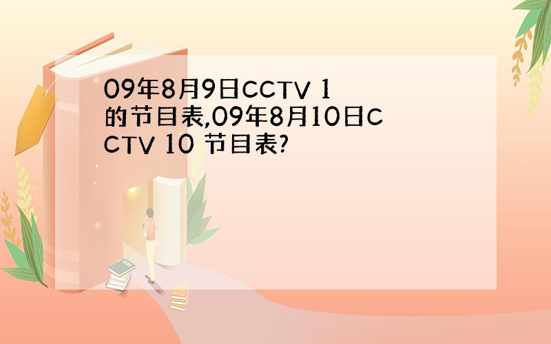 09年8月9日CCTV 1 的节目表,09年8月10日CCTV 10 节目表?