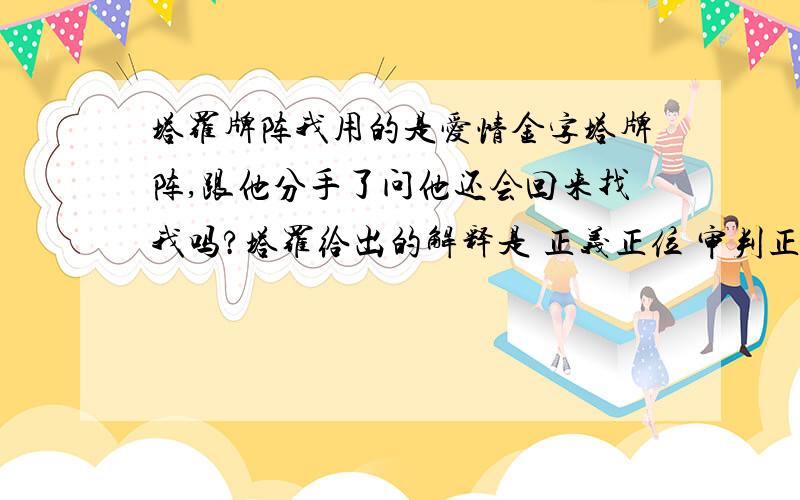 塔罗牌阵我用的是爱情金字塔牌阵,跟他分手了问他还会回来找我吗?塔罗给出的解释是 正义正位 审判正位 法皇正位 这说明了什