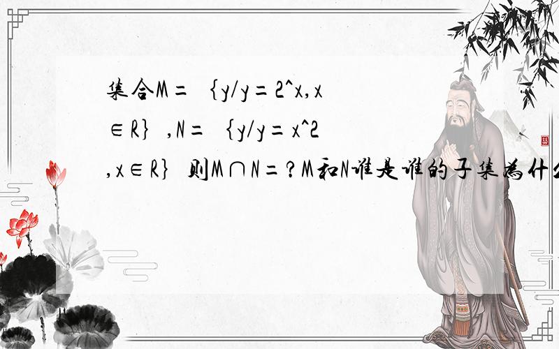 集合M=｛y/y=2^x,x∈R｝,N=｛y/y=x^2,x∈R｝则M∩N=?M和N谁是谁的子集为什么哦?