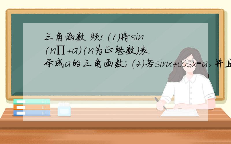 三角函数 烦!（1）将sin(n∏+a)(n为正整数)表示成a的三角函数；（2）若sinx+cosx=a,并且sin2x