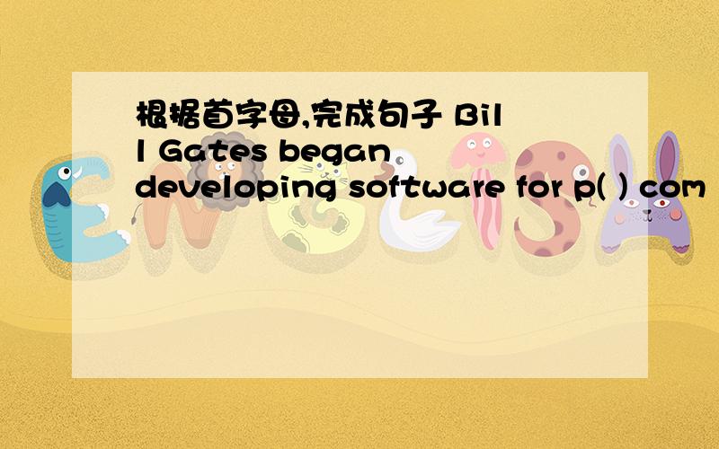 根据首字母,完成句子 Bill Gates began developing software for p( ) com