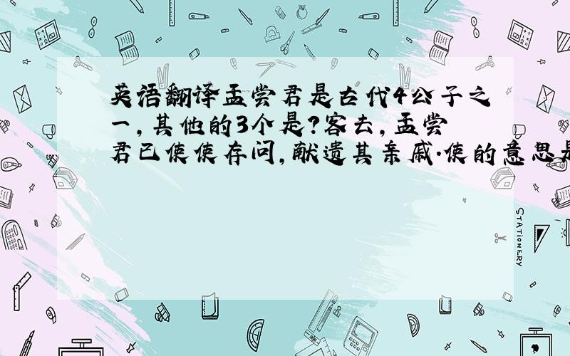 英语翻译孟尝君是古代4公子之一,其他的3个是?客去,孟尝君已使使存问,献遗其亲戚.使的意思是什么?招致诸侯客及人有罪者,