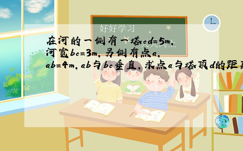 在河的一侧有一塔cd=5m,河宽bc=3m,另侧有点a,ab=4m,ab与bc垂直,求点a与塔顶d的距离ad