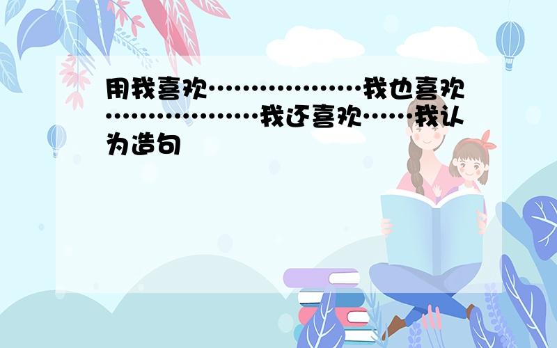 用我喜欢………………我也喜欢………………我还喜欢……我认为造句