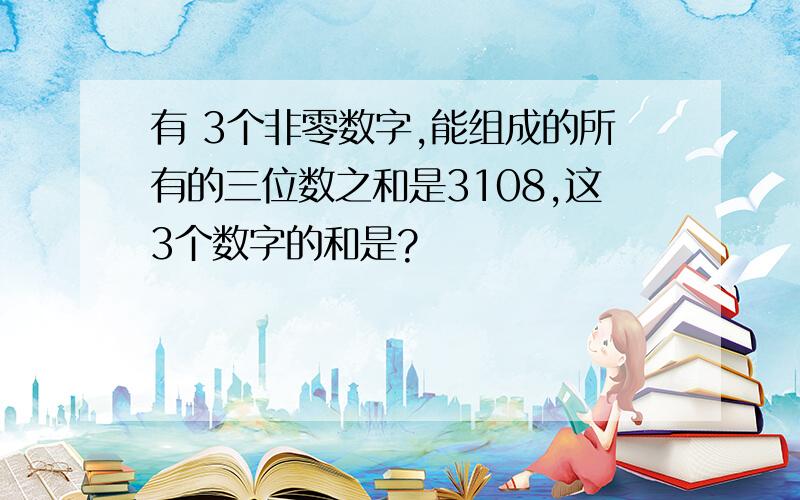 有 3个非零数字,能组成的所有的三位数之和是3108,这3个数字的和是?