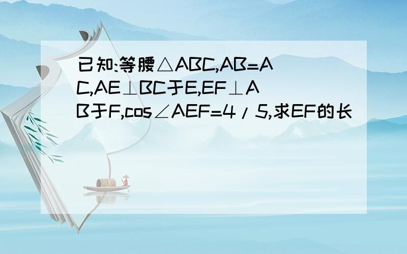 已知:等腰△ABC,AB=AC,AE⊥BC于E,EF⊥AB于F,cos∠AEF=4/5,求EF的长