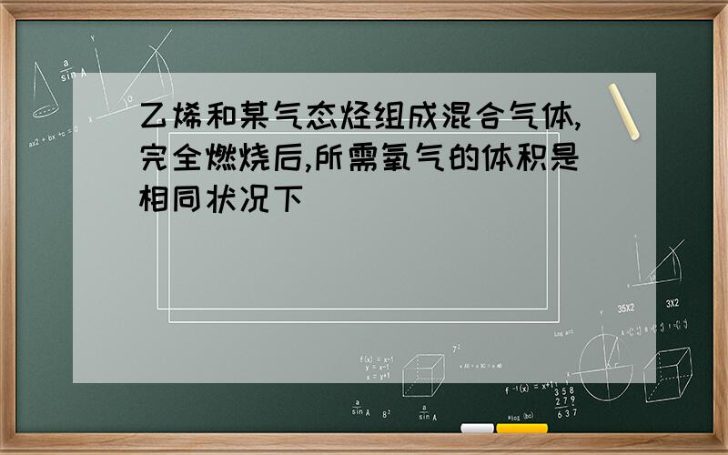 乙烯和某气态烃组成混合气体,完全燃烧后,所需氧气的体积是相同状况下