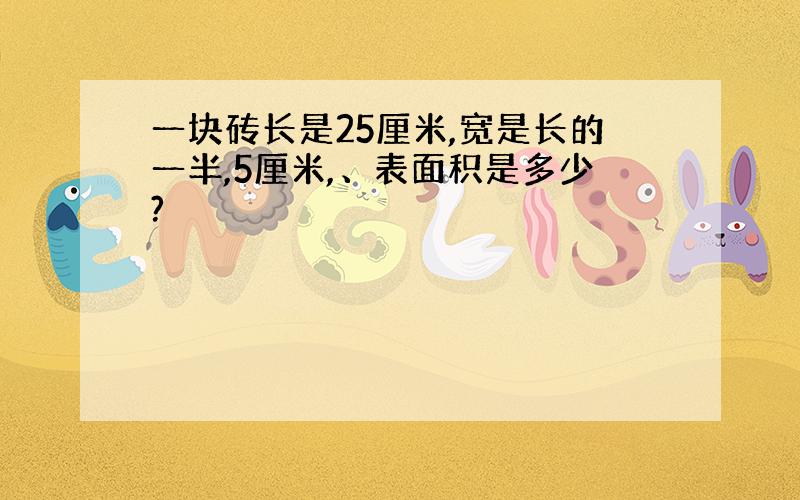 一块砖长是25厘米,宽是长的一半,5厘米,、表面积是多少?