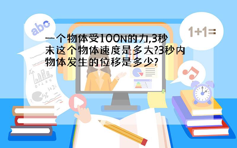 一个物体受100N的力,3秒末这个物体速度是多大?3秒内物体发生的位移是多少?