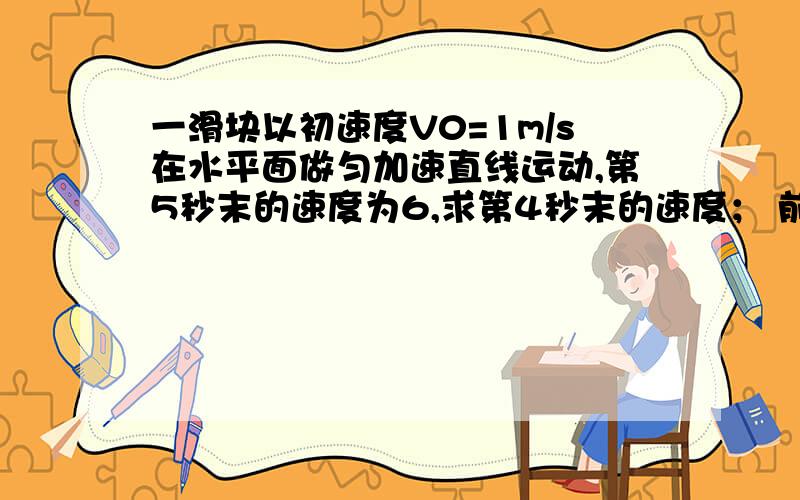 一滑块以初速度V0=1m/s在水平面做匀加速直线运动,第5秒末的速度为6,求第4秒末的速度； 前6秒的位移；