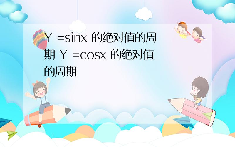 Y =sinx 的绝对值的周期 Y =cosx 的绝对值的周期