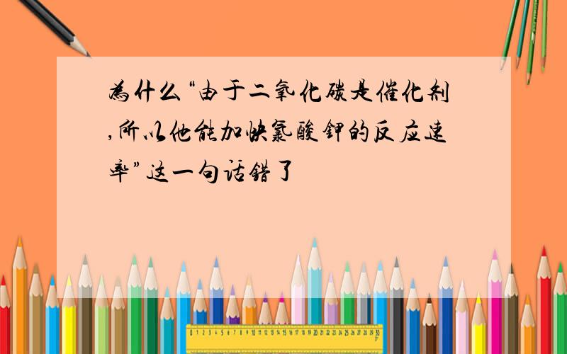 为什么“由于二氧化碳是催化剂,所以他能加快氯酸钾的反应速率”这一句话错了