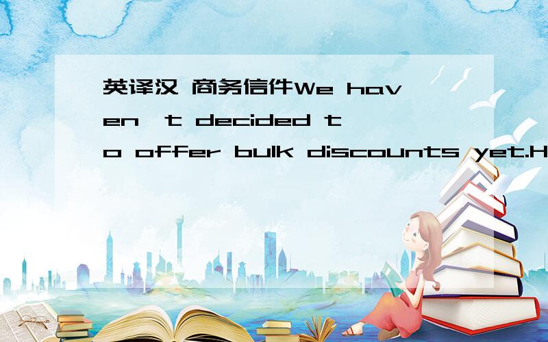 英译汉 商务信件We haven't decided to offer bulk discounts yet.Howev