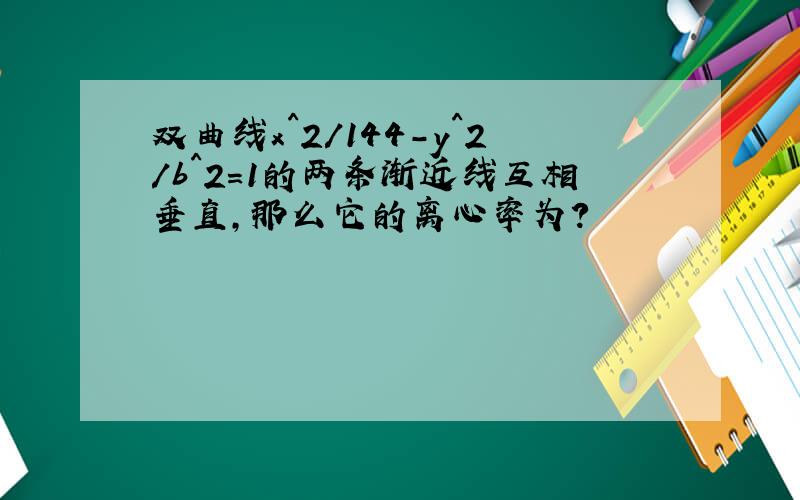 双曲线x^2/144-y^2/b^2=1的两条渐近线互相垂直,那么它的离心率为?