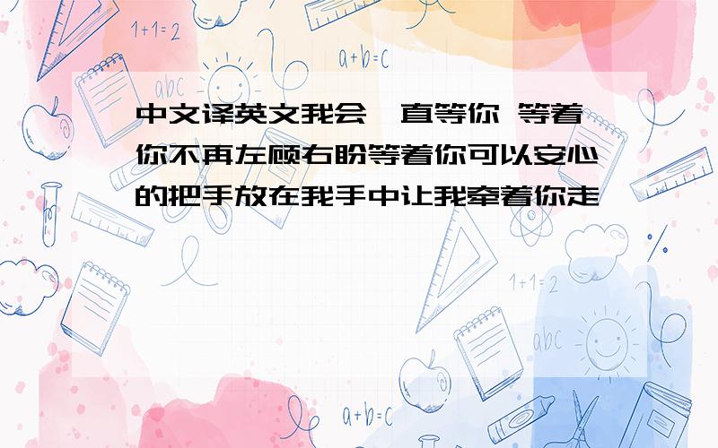 中文译英文我会一直等你 等着你不再左顾右盼等着你可以安心的把手放在我手中让我牵着你走