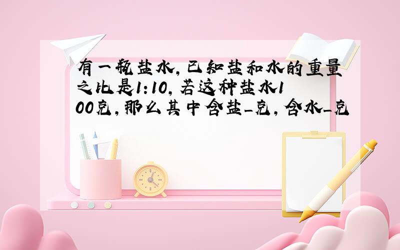 有一瓶盐水,已知盐和水的重量之比是1:10,若这种盐水100克,那么其中含盐_克,含水_克