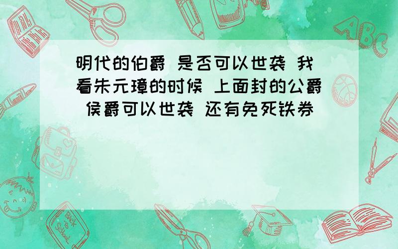 明代的伯爵 是否可以世袭 我看朱元璋的时候 上面封的公爵 侯爵可以世袭 还有免死铁券