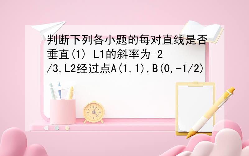 判断下列各小题的每对直线是否垂直(1) L1的斜率为-2/3,L2经过点A(1,1),B(0,-1/2)