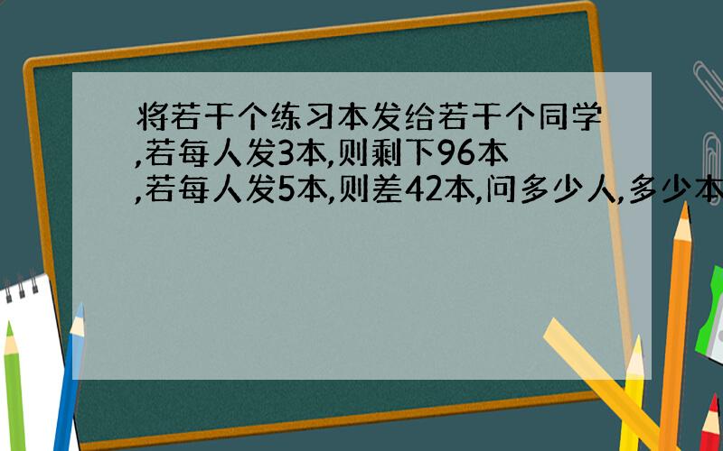 将若干个练习本发给若干个同学,若每人发3本,则剩下96本,若每人发5本,则差42本,问多少人,多少本?