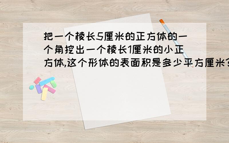 把一个棱长5厘米的正方体的一个角挖出一个棱长1厘米的小正方体,这个形体的表面积是多少平方厘米?