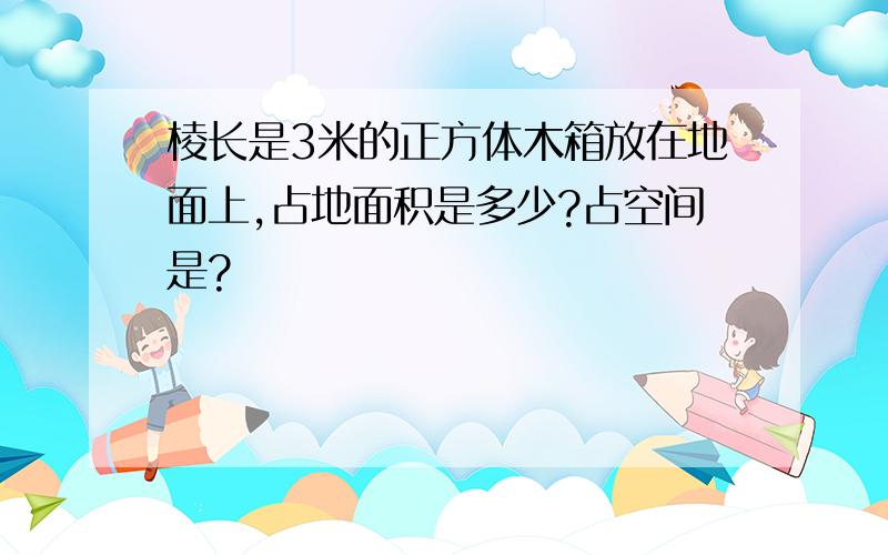 棱长是3米的正方体木箱放在地面上,占地面积是多少?占空间是?