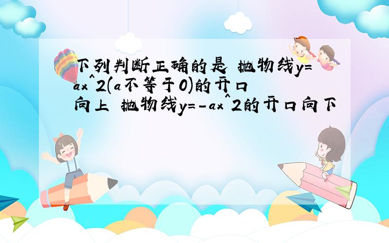 下列判断正确的是 抛物线y=ax^2(a不等于0)的开口向上 抛物线y=-ax^2的开口向下