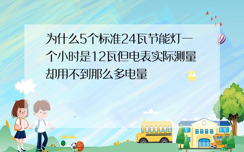 为什么5个标准24瓦节能灯一个小时是12瓦但电表实际测量却用不到那么多电量