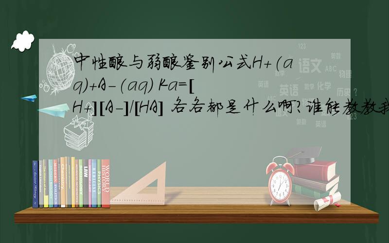 中性酸与弱酸鉴别公式H+(aq)+A-(aq) Ka=[H+][A-]/[HA] 各各都是什么啊?谁能教教我怎么算啊,