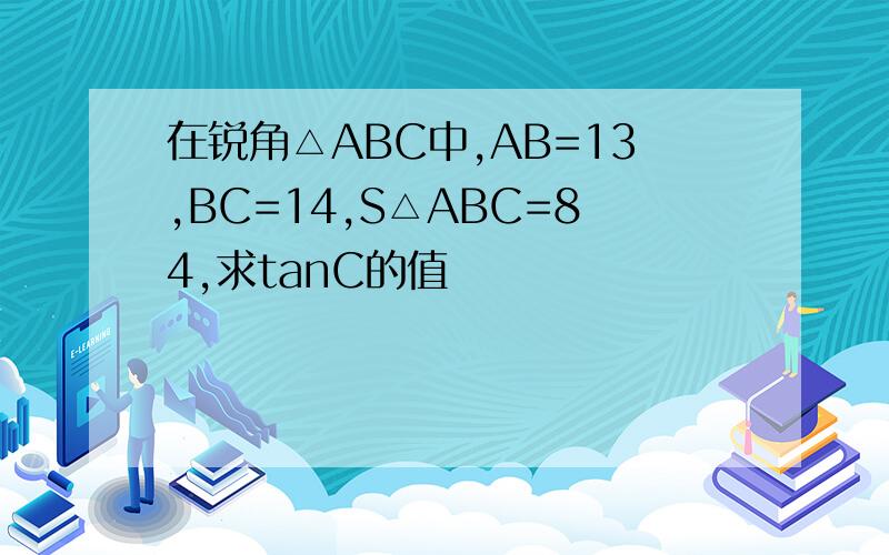 在锐角△ABC中,AB=13,BC=14,S△ABC=84,求tanC的值