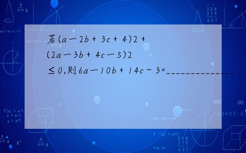 若(a一2b＋3c＋4)2＋(2a一3b＋4c一5)2 ≤0,则6a一10b＋14c－3=______________