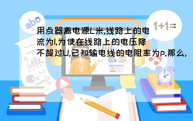 用点器离电源L米,线路上的电流为I,为使在线路上的电压降不超过U,已知输电线的电阻率为p.那么,