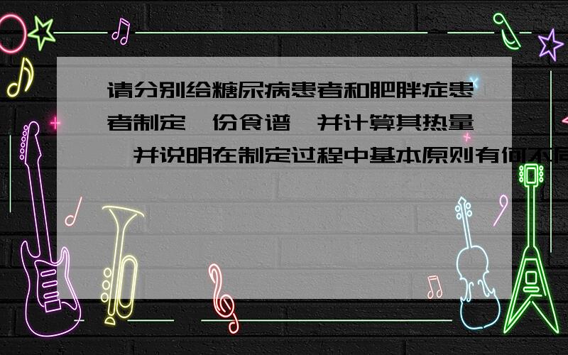 请分别给糖尿病患者和肥胖症患者制定一份食谱,并计算其热量,并说明在制定过程中基本原则有何不同?