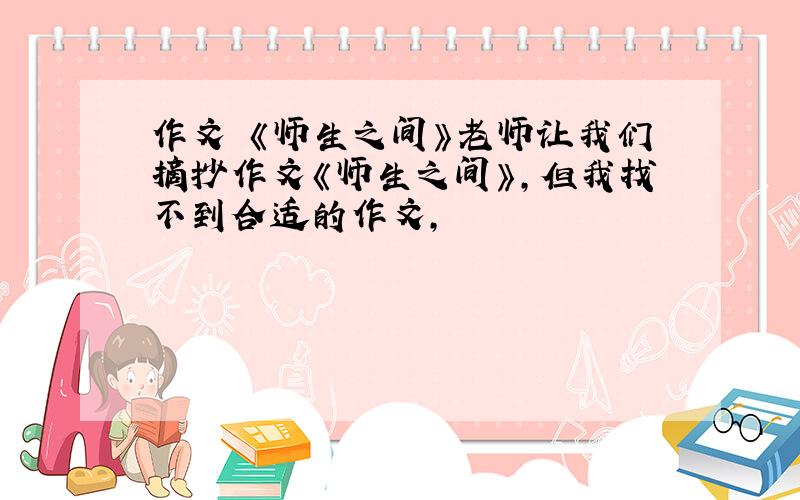 作文 《师生之间》老师让我们摘抄作文《师生之间》,但我找不到合适的作文,