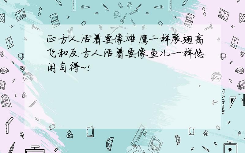 正方人活着要像雄鹰一样展翅高飞和反方人活着要像鱼儿一样悠闲自得~!