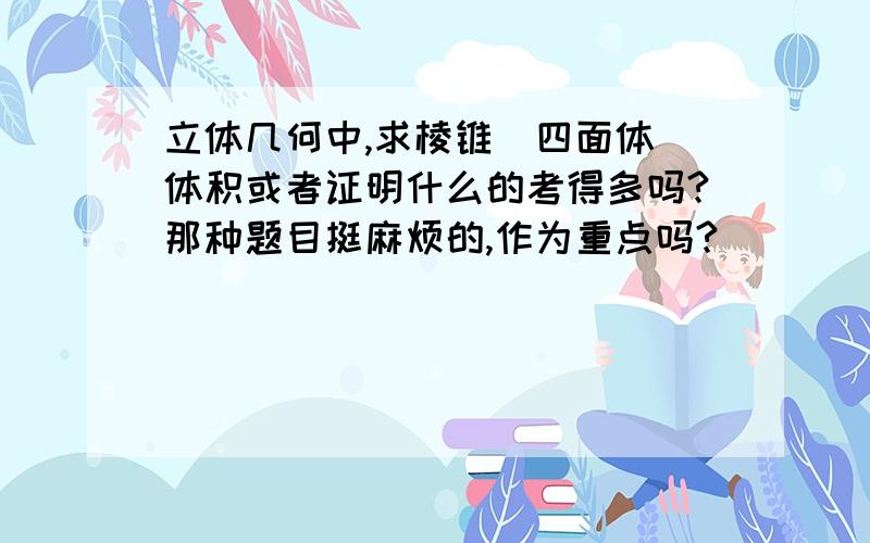 立体几何中,求棱锥（四面体）体积或者证明什么的考得多吗?那种题目挺麻烦的,作为重点吗?