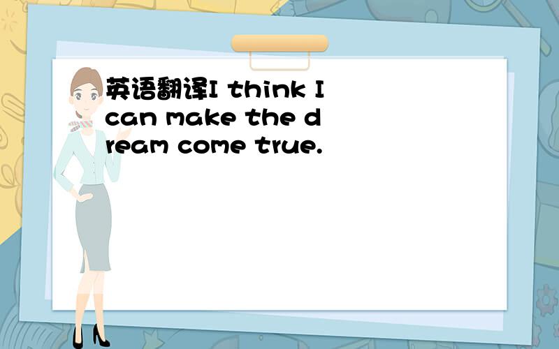 英语翻译I think I can make the dream come true.