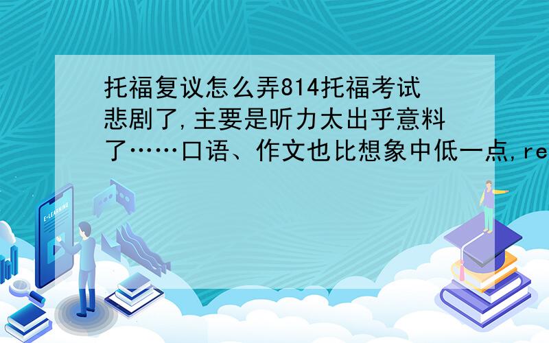 托福复议怎么弄814托福考试悲剧了,主要是听力太出乎意料了……口语、作文也比想象中低一点,reading 29 lise